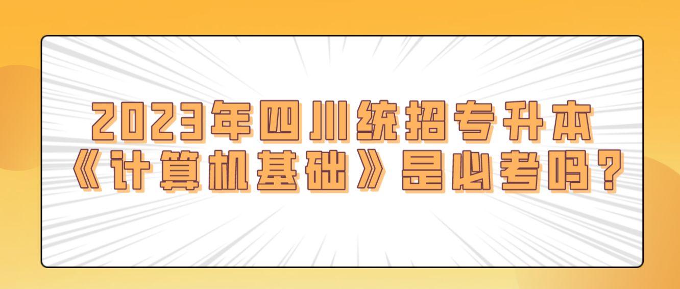 2023年四川統(tǒng)招專升本《計(jì)算機(jī)基礎(chǔ)》是必考嗎?