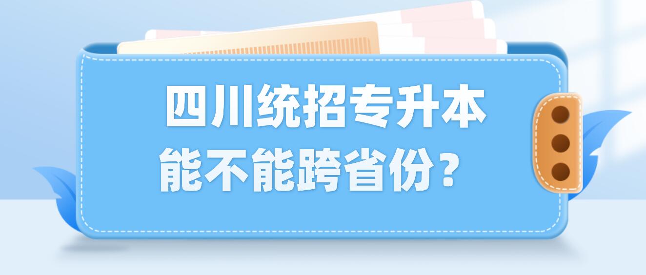  四川統(tǒng)招專(zhuān)升本能不能跨省份？