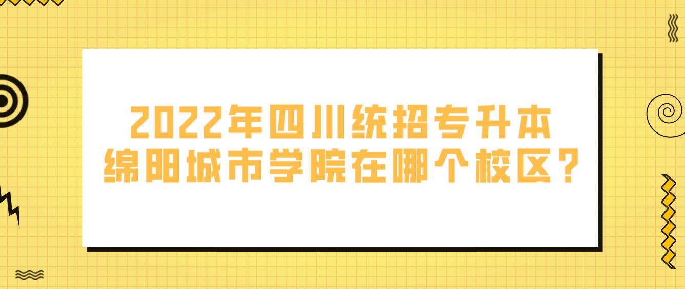 2023年四川統(tǒng)招專升本綿陽(yáng)城市學(xué)院在哪個(gè)校區(qū)?