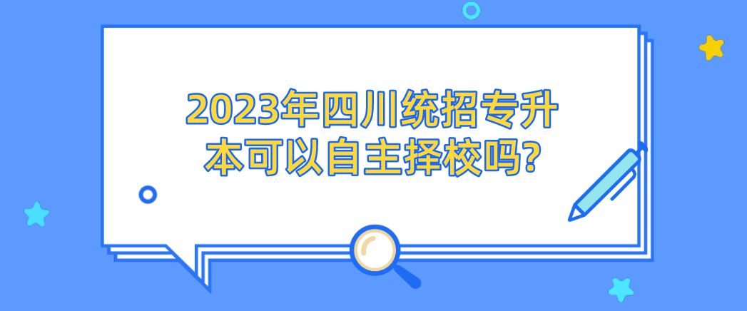 2023年四川統(tǒng)招專(zhuān)升本可以自主擇校嗎?