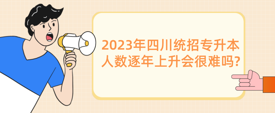 2023年四川統(tǒng)招專升本人數(shù)逐年上升會(huì)很難嗎?