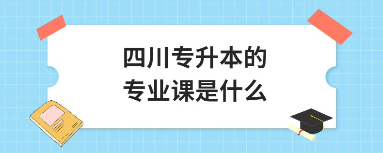 四川專升本的專業(yè)課是什么