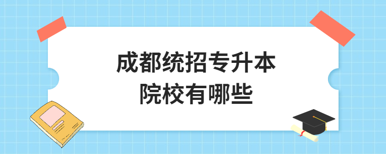 成都統(tǒng)招專(zhuān)升本院校有哪些