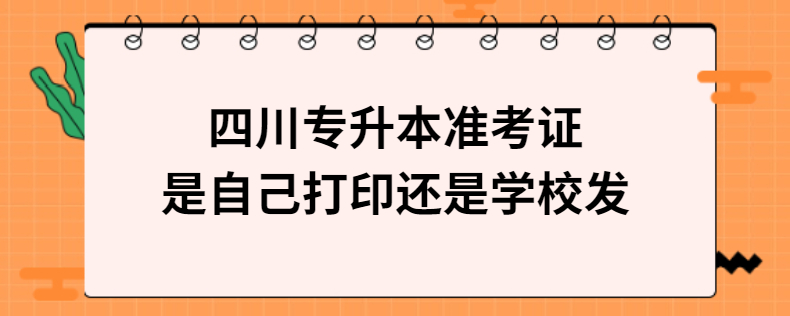 四川專(zhuān)升本準(zhǔn)考證是自己打印還是學(xué)校發(fā)