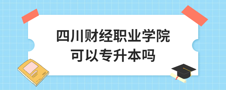 四川財經(jīng)職業(yè)學(xué)院可以專升本嗎