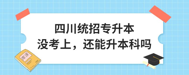 四川統(tǒng)招專升本沒考上，還能升本科嗎