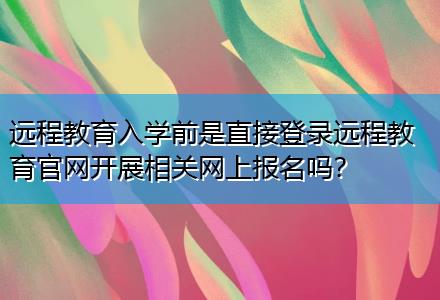 遠(yuǎn)程教育入學(xué)前是直接登錄遠(yuǎn)程教育官網(wǎng)開展相關(guān)網(wǎng)上報(bào)名嗎？