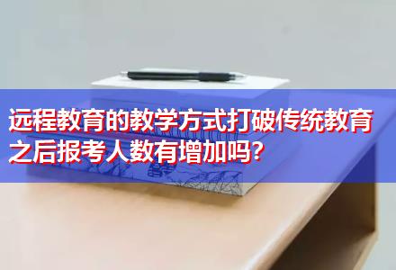 遠程教育的教學方式打破傳統(tǒng)教育之后報考人數(shù)有增加嗎？