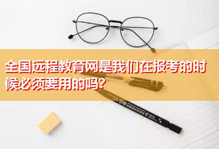 全國遠(yuǎn)程教育網(wǎng)是我們在報考的時候必須要用的嗎？