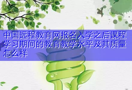 中國遠程教育網(wǎng)報名入學(xué)之后課程學(xué)習(xí)期間的教育教學(xué)水平及其質(zhì)量怎么樣