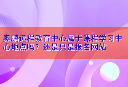 奧鵬遠(yuǎn)程教育中心屬于課程學(xué)習(xí)中心地點(diǎn)嗎？還是只是報(bào)名網(wǎng)站