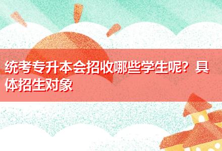 統(tǒng)考專升本會(huì)招收哪些學(xué)生呢？具體招生對(duì)象