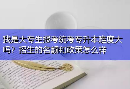 我是大專生報(bào)考統(tǒng)考專升本難度大嗎？招生的名額和政策怎么樣