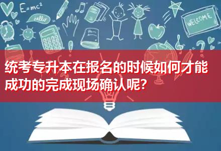 統(tǒng)考專升本在報(bào)名的時(shí)候如何才能成功的完成現(xiàn)場(chǎng)確認(rèn)呢？