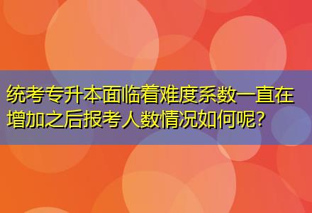 統(tǒng)考專升本面臨著難度系數(shù)一直在增加之后報考人數(shù)情況如何呢？