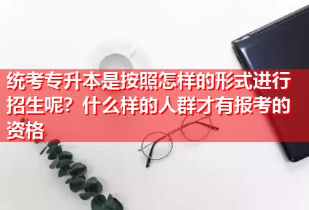 統(tǒng)考專升本是按照怎樣的形式進(jìn)行招生呢？什么樣的人群才有報(bào)考的資格