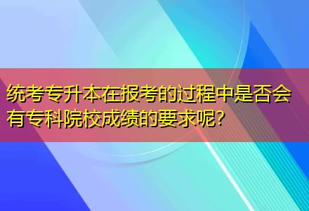 統(tǒng)考專(zhuān)升本在報(bào)考的過(guò)程中是否會(huì)有專(zhuān)科院校成績(jī)的要求呢？