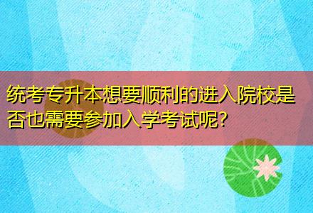 統(tǒng)考專升本想要順利的進入院校是否也需要參加入學考試呢？