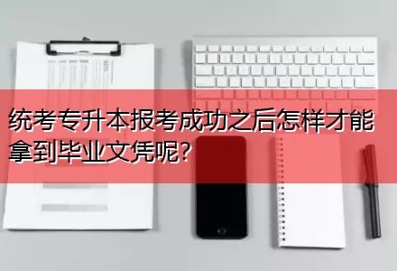 統(tǒng)考專升本報考成功之后怎樣才能拿到畢業(yè)文憑呢？