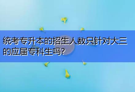 統(tǒng)考專升本的招生人數(shù)只針對(duì)大三的應(yīng)屆專科生嗎？