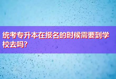 統(tǒng)考專升本在報名的時候需要到學(xué)校去嗎？