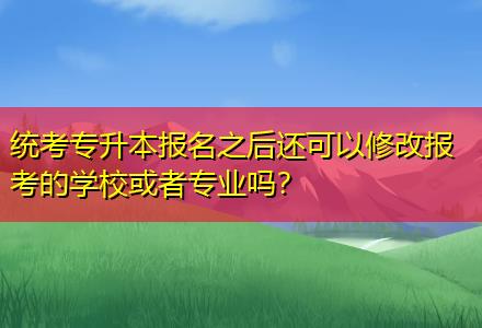 統(tǒng)考專升本報(bào)名之后還可以修改報(bào)考的學(xué)校或者專業(yè)嗎？