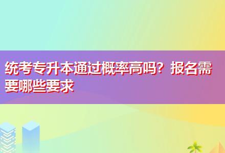 統(tǒng)考專升本通過概率高嗎？報名需要哪些要求