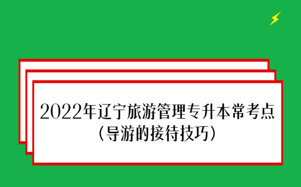 2022年遼寧旅游管理專升本常考點(導游的接待技巧)