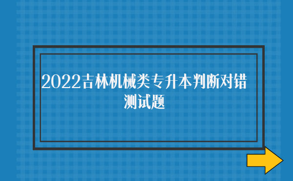 2022吉林機(jī)械類專升本判斷對錯測試題