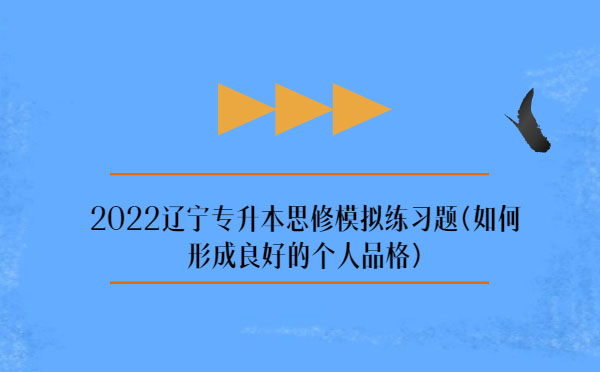 2022遼寧專升本思修模擬練習(xí)題(如何形成良好的個(gè)人品格)