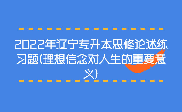 2022年遼寧專升本思修論述練習(xí)題(理想信念對人生的重要意義)