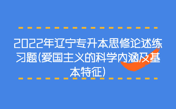 2022年遼寧專升本思修論述練習題(愛國主義的科學內涵及基本特征)