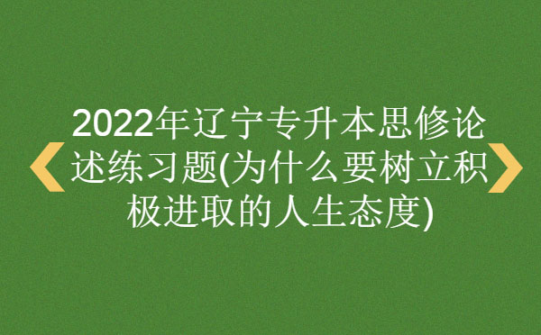 2022年遼寧專升本思修論述練習(xí)題(為什么要樹立積極進取的人生態(tài)度)