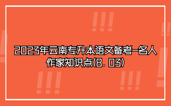 2023年云南專升本語文備考-名人作家知識點(diǎn)(8.03)