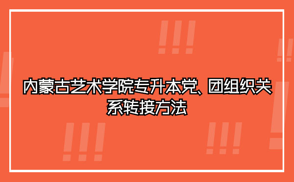 內(nèi)蒙古藝術(shù)學(xué)院專升本黨、團(tuán)組織關(guān)系轉(zhuǎn)接方法