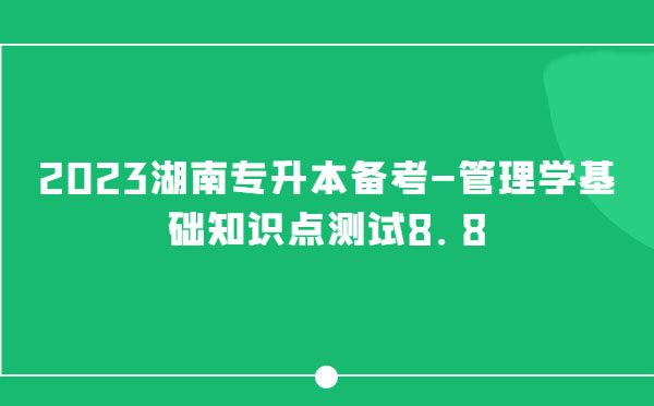 2023湖南專升本備考-管理學(xué)基礎(chǔ)知識點測試8.8