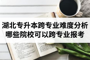 湖北專升本跨專業(yè)難度分析：哪些院?？梢钥鐚I(yè)報(bào)考？