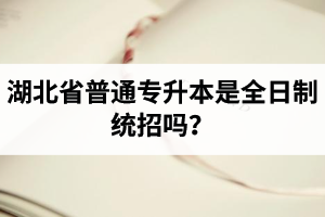 湖北省普通專升本是全日制統(tǒng)招嗎？畢業(yè)證與普通本科一樣嗎？