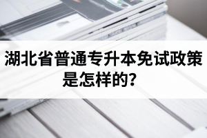 湖北省普通專升本免試政策是怎樣的？退役軍人免試專升本還能考普通本科嗎？