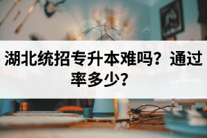 湖北統(tǒng)招專升本難嗎？通過率多少？