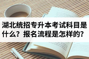 湖北統(tǒng)招專升本考試科目是什么？報(bào)名流程是怎樣的？