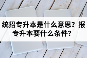 湖北統(tǒng)招專升本是什么意思？報統(tǒng)招專升本要什么條件？