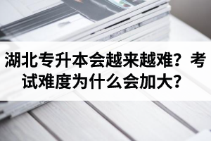 湖北專升本考試會越來越難？考試難度為什么會加大？