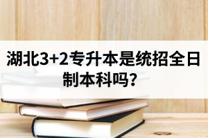 湖北3+2專升本是統(tǒng)招全日制本科嗎？考前應(yīng)該做好哪些準(zhǔn)備工作？