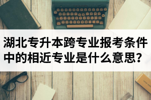 湖北省普通專升本跨專業(yè)報考條件中的“相近專業(yè)”是什么意思？