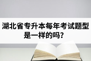 湖北省專升本每年考試題型是一樣的嗎？專業(yè)課考什么？