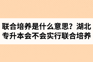 專升本聯(lián)合培養(yǎng)是什么意思？湖北省專升本會不會實行聯(lián)合培養(yǎng)？