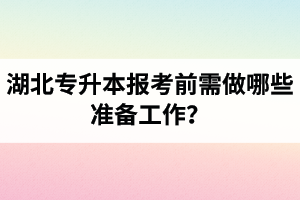 湖北專升本報考前需做哪些準(zhǔn)備工作？