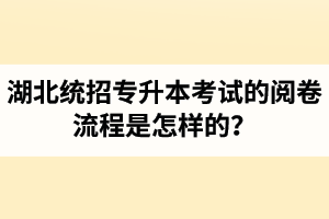 湖北統(tǒng)招專升本考試的閱卷流程是怎樣的？