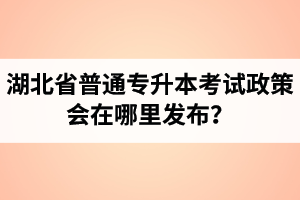 湖北省普通專升本考試政策會(huì)在哪里發(fā)布？以哪里的信息為準(zhǔn)？